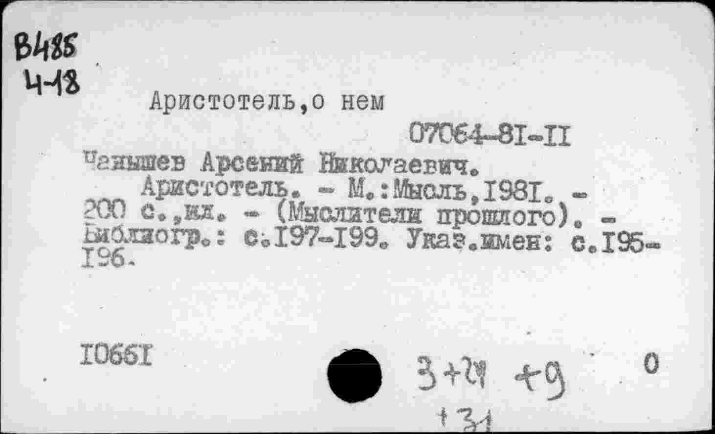 ﻿Ц-4*
Аристотель,о нем
07064-81-11 паяышев Арсений Школаевич.
Аристотель. - М.:Мысль,1981. -200 с.,ия* - (Мыслители прошлого). -шблиогр.: со197-199. Укав.имен: с.195-
10661
